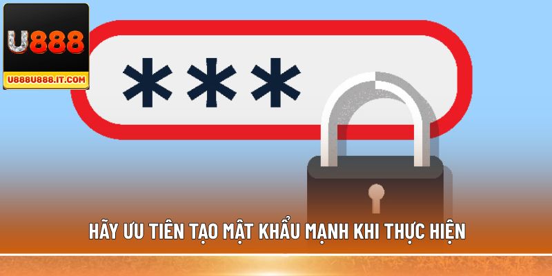 Hãy ưu tiên tạo mật khẩu mạnh khi thực hiện 
