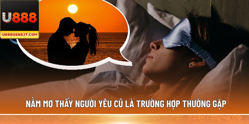 Nằm mơ thấy người yêu cũ là trường hợp thường gặp